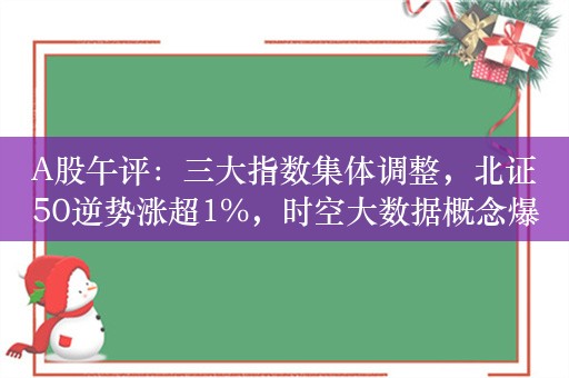 A股午评：三大指数集体调整，北证50逆势涨超1%，时空大数据概念爆发！超3600股上涨，成交3783亿；机构解读