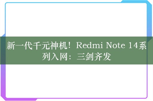 新一代千元神机！Redmi Note 14系列入网：三剑齐发