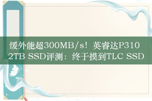 缓外能超300MB/s！英睿达P310 2TB SSD评测：终于摸到TLC SSD门槛