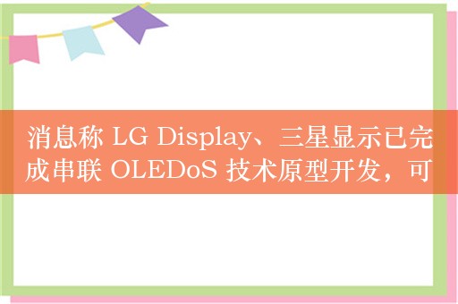 消息称 LG Display、三星显示已完成串联 OLEDoS 技术原型开发，可实现更高亮度