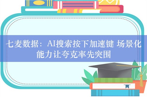 七麦数据：AI搜索按下加速键 场景化能力让夸克率先突围