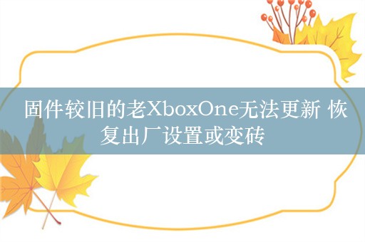  固件较旧的老XboxOne无法更新 恢复出厂设置或变砖