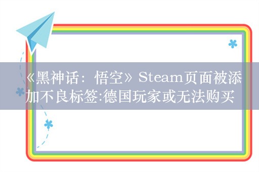  《黑神话：悟空》Steam页面被添加不良标签:德国玩家或无法购买