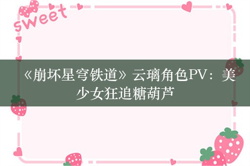  《崩坏星穹铁道》云璃角色PV：美少女狂追糖葫芦