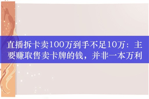 直播拆卡卖100万到手不足10万：主要赚取售卖卡牌的钱，并非一本万利