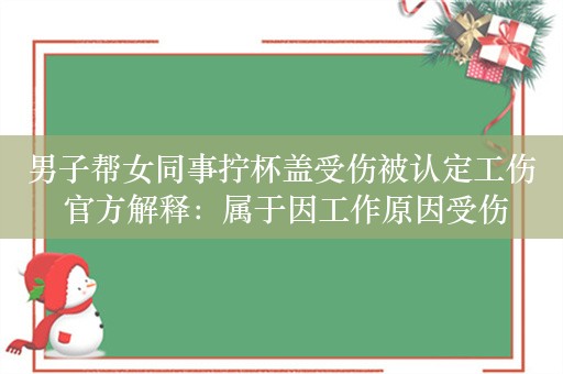 男子帮女同事拧杯盖受伤被认定工伤 官方解释：属于因工作原因受伤