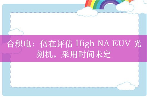 台积电：仍在评估 High NA EUV 光刻机，采用时间未定