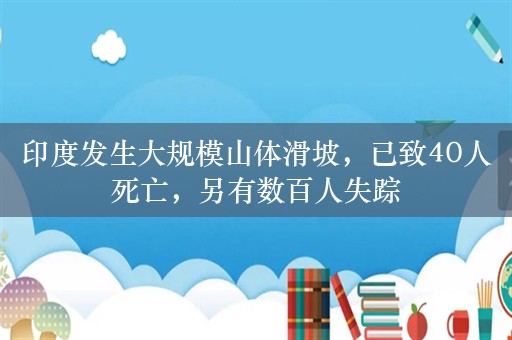 印度发生大规模山体滑坡，已致40人死亡，另有数百人失踪