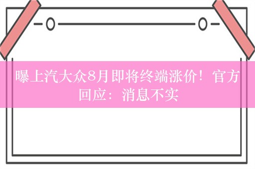 曝上汽大众8月即将终端涨价！官方回应：消息不实