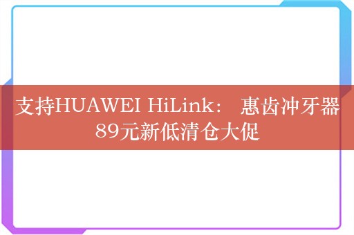 支持HUAWEI HiLink： 惠齿冲牙器89元新低清仓大促