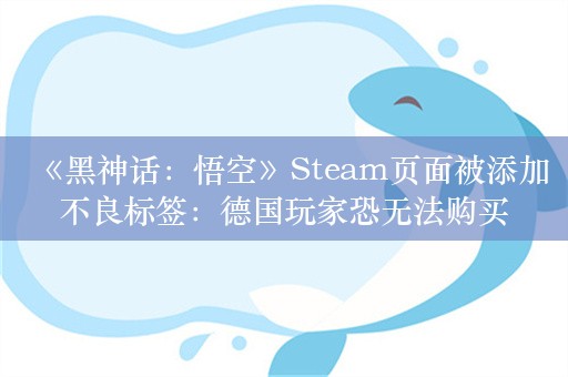 《黑神话：悟空》Steam页面被添加不良标签：德国玩家恐无法购买