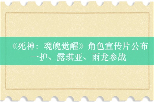  《死神：魂魄觉醒》角色宣传片公布 一护、露琪亚、雨龙参战