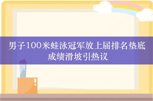 男子100米蛙泳冠军放上届排名垫底 成绩滑坡引热议