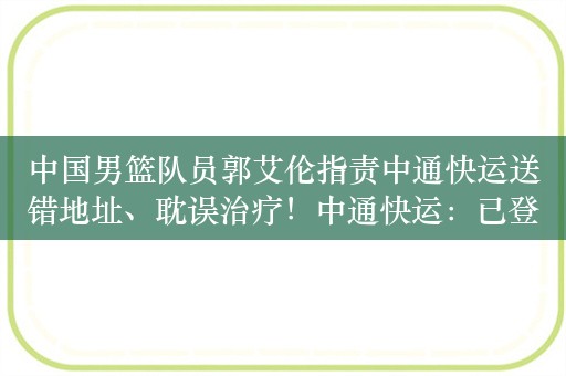 中国男篮队员郭艾伦指责中通快运送错地址、耽误治疗！中通快运：已登门致歉，对涉事工作人员作严肃处理