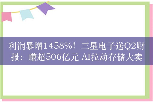 利润暴增1458%！三星电子送Q2财报：赚超506亿元 AI拉动存储大卖