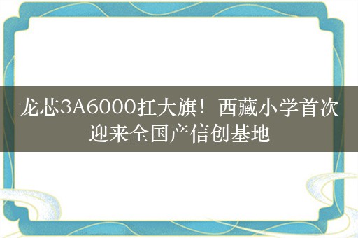 龙芯3A6000扛大旗！西藏小学首次迎来全国产信创基地