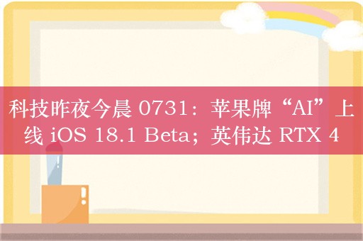 科技昨夜今晨 0731：苹果牌“AI”上线 iOS 18.1 Beta；英伟达 RTX 40 系列显卡产量被曝削减 50%；小米首发搭载高通骁龙 4s Gen 2 芯片