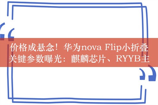 价格成悬念！华为nova Flip小折叠关键参数曝光：麒麟芯片、RYYB主摄