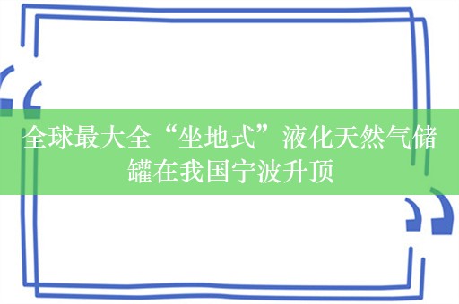 全球最大全“坐地式”液化天然气储罐在我国宁波升顶