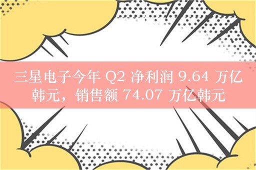 三星电子今年 Q2 净利润 9.64 万亿韩元，销售额 74.07 万亿韩元