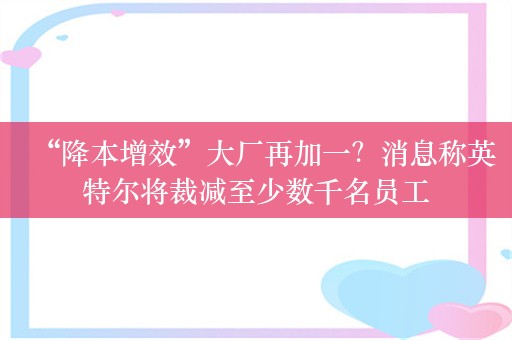 “降本增效”大厂再加一？消息称英特尔将裁减至少数千名员工