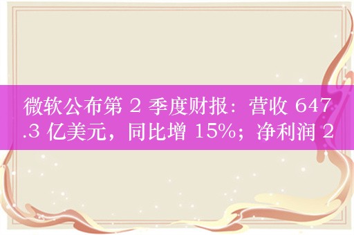 微软公布第 2 季度财报：营收 647.3 亿美元，同比增 15%；净利润 220.4 亿美元，同比增 10%