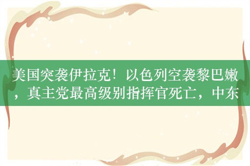 美国突袭伊拉克！以色列空袭黎巴嫩，真主党最高级别指挥官死亡，中东爆发全面战争的风险陡增