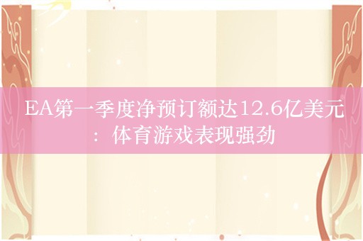  EA第一季度净预订额达12.6亿美元：体育游戏表现强劲