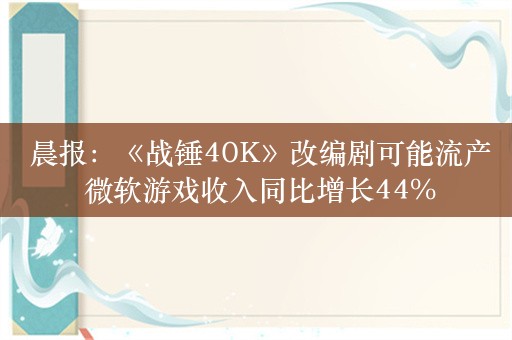  晨报：《战锤40K》改编剧可能流产 微软游戏收入同比增长44%