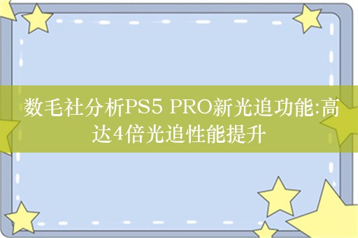  数毛社分析PS5 PRO新光追功能:高达4倍光追性能提升