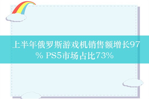  上半年俄罗斯游戏机销售额增长97% PS5市场占比73%