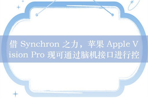 借 Synchron 之力，苹果 Apple Vision Pro 现可通过脑机接口进行控制