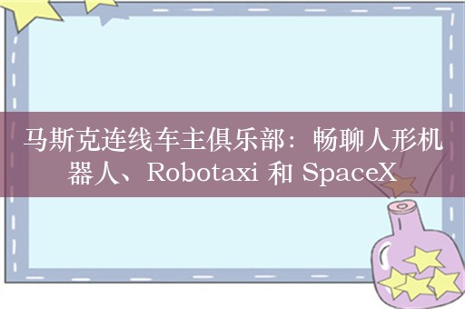 马斯克连线车主俱乐部：畅聊人形机器人、Robotaxi 和 SpaceX