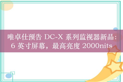 唯卓仕预告 DC-X 系列监视器新品：6 英寸屏幕，最高亮度 2000nits