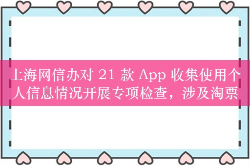 上海网信办对 21 款 App 收集使用个人信息情况开展专项检查，涉及淘票票、爱奇艺随刻、TapTap 等