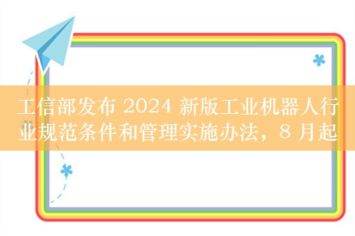 工信部发布 2024 新版工业机器人行业规范条件和管理实施办法，8 月起实施