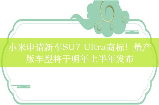 小米申请新车SU7 Ultra商标！量产版车型将于明年上半年发布