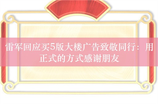 雷军回应买5版大楼广告致敬同行：用正式的方式感谢朋友