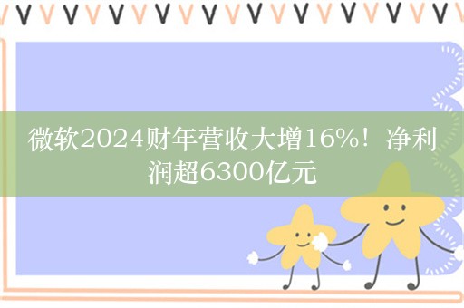 微软2024财年营收大增16%！净利润超6300亿元