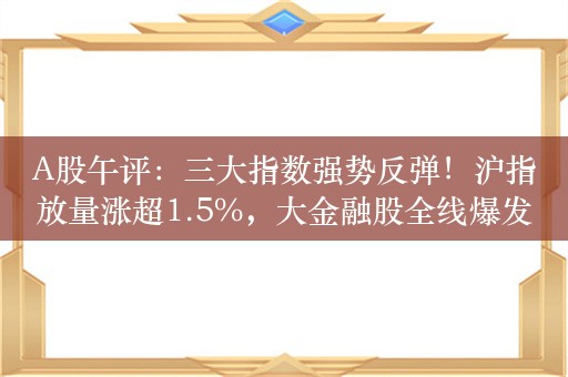 A股午评：三大指数强势反弹！沪指放量涨超1.5%，大金融股全线爆发！近5000股上涨，成交5467亿放量1684亿