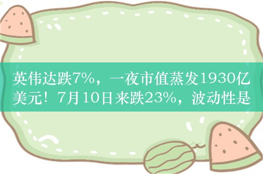 英伟达跌7%，一夜市值蒸发1930亿美元！7月10日来跌23%，波动性是比特币两倍！分析师称或触及进一步下跌关口