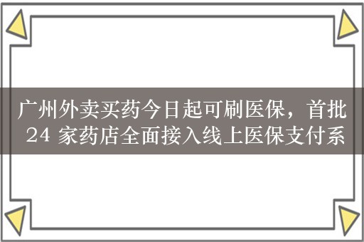 广州外卖买药今日起可刷医保，首批 24 家药店全面接入线上医保支付系统