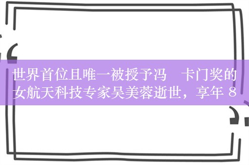 世界首位且唯一被授予冯・卡门奖的女航天科技专家吴美蓉逝世，享年 88 岁