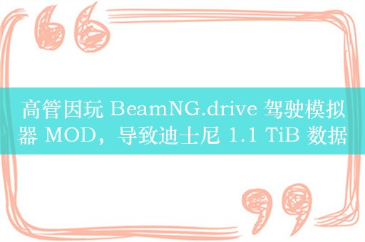 高管因玩 BeamNG.drive 驾驶模拟器 MOD，导致迪士尼 1.1 TiB 数据被泄露