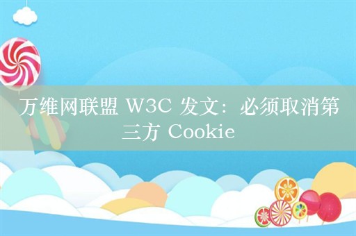 万维网联盟 W3C 发文：必须取消第三方 Cookie