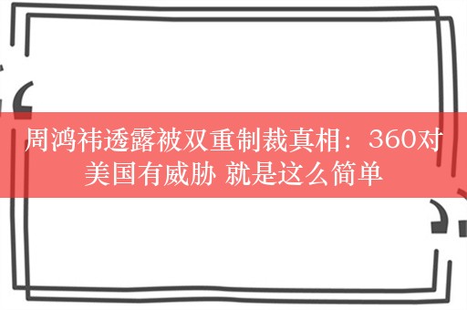 周鸿祎透露被双重制裁真相：360对美国有威胁 就是这么简单