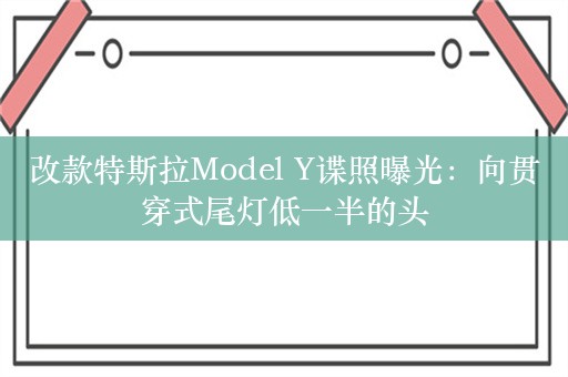 改款特斯拉Model Y谍照曝光：向贯穿式尾灯低一半的头