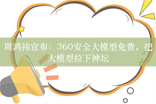 周鸿祎宣布：360安全大模型免费，把大模型拉下神坛