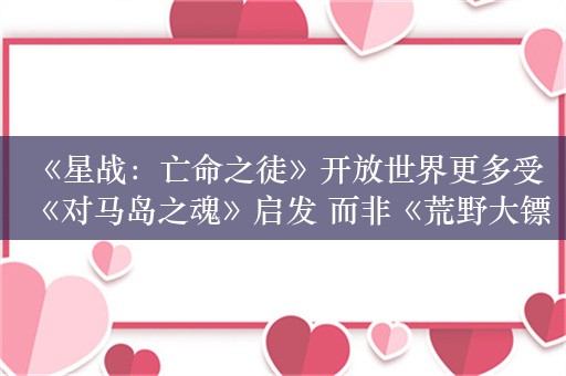  《星战：亡命之徒》开放世界更多受《对马岛之魂》启发 而非《荒野大镖客》