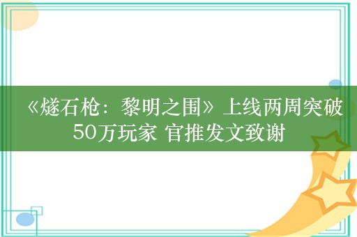  《燧石枪：黎明之围》上线两周突破50万玩家 官推发文致谢